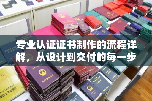 新乡专业认证证书制作的流程详解，从设计到交付的每一步